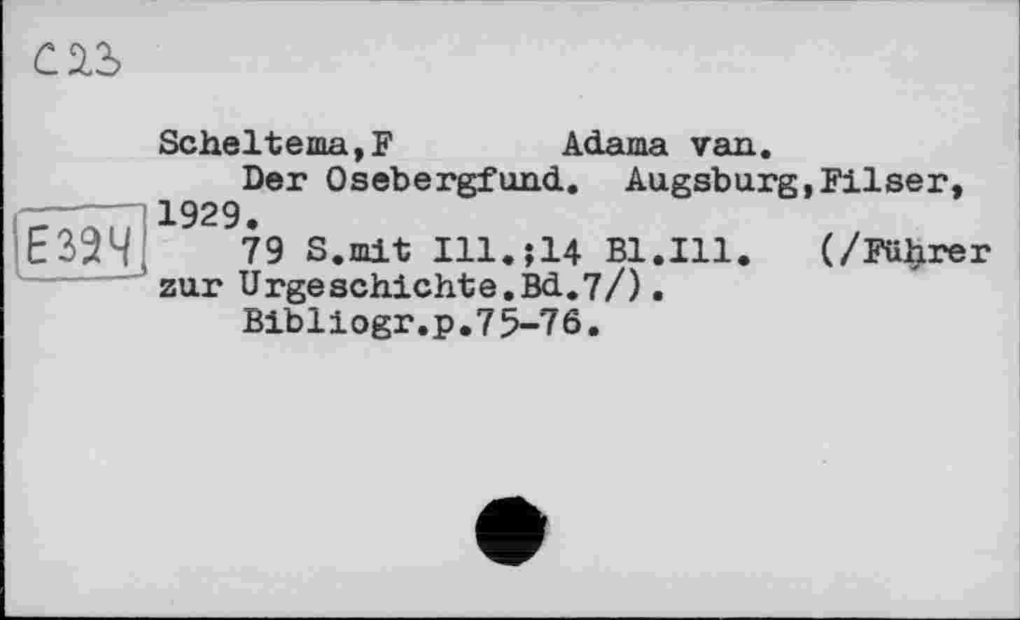 ﻿C fis
Scheltema,F	Adama van.
Der 0sebergfund. Augsburg,Filser, ------ 1929. E324j	79 S.mit Ill. ; 14 B1.I11. (/Führer
zur Urgeschichte.Bd.7/). Bibliogr.p.75-76.